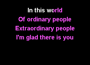 In this world
Of ordinary people
Extraordinary people

I'm glad there is you