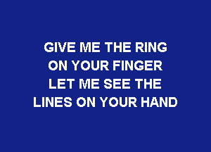 GIVE ME THE RING
ON YOUR FINGER
LET ME SEE THE

LINES ON YOUR HAND

g