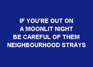 IF YOU'RE OUT ON
A MOONLIT NIGHT
BE CAREFUL OF THEM
NEIGHBOURHOOD STRAYS