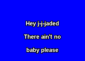 Hey j-j-jaded

There ain't no

baby please