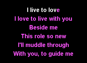 I live to love
I love to live with you
Beside me

This role so new
I'll muddle through
With you, to guide me