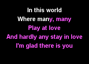 In this world
Where many, many
Play at love

And hardly any stay in love
I'm glad there is you