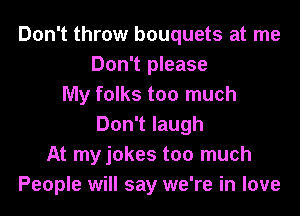 Don't throw bouquets at me
Don't please
My folks too much
Don't laugh
At my jokes too much
People will say we're in love