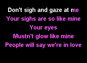Don't sigh and gaze at me
Your sighs are so like mine
Your eyes
Mustn't glow like mine
People will say we're in love