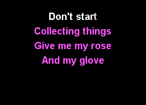 Don't start
Collecting things
Give me my rose

And my glove