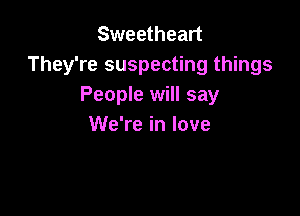 Sweetheart
They're suspecting things
People will say

We're in love