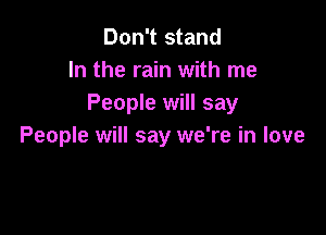 Don't stand
In the rain with me
People will say

People will say we're in love