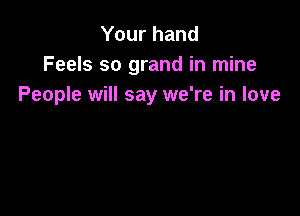 Your hand
Feels so grand in mine
People will say we're in love