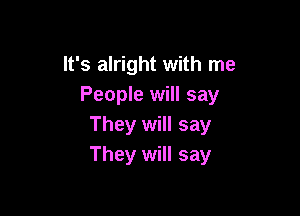 It's alright with me
People will say

They will say
They will say