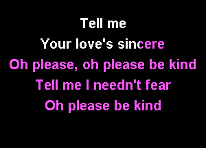 Tell me
Your love's sincere
Oh please, oh please be kind

Tell me I needn't fear
Oh please be kind