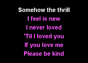 Somehow the thrill
lfeel is new
I never loved

'Til I loved you
If you love me
Please be kind