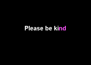 Please be kind