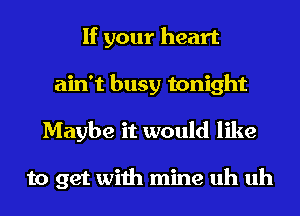 If your heart
ain't busy tonight
Maybe it would like

to get with mine uh uh