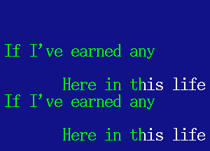 If I Ve earned any

Here in this life
If I Ve earned any

Here in this life