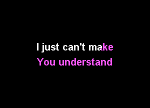 Ijust can't make

You understand