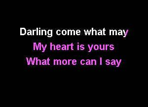 Darling come what may
My heart is yours

What more can I say