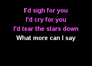 I'd sigh for you
I'd cry for you
I'd tear the stars down

What more can I say