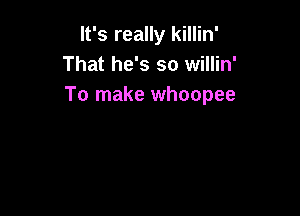 It's really killin'
That he's so willin'
To make whoopee