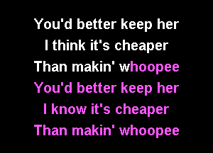 You'd better keep her
I think it's cheaper
Than makin' whoopee
You'd better keep her
I know it's cheaper

Than makin' whoopee l