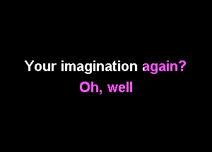 Your imagination again?

Oh, well