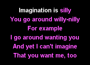 Imagination is silly
You go around willy-nilly
For example
I go around wanting you
And yet I can't imagine

That you want me, too I