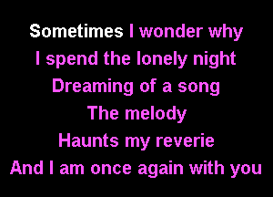 Sometimes I wonder why
I spend the lonely night
Dreaming of a song
The melody
Haunts my reverie
And I am once again with you