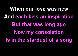 When our love was new
And each kiss an inspiration
But that was long ago
Now my consolation
Is in the stardust of a song