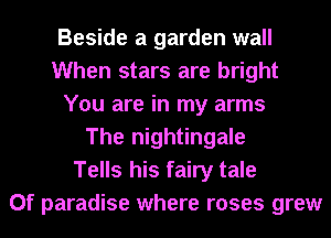 Beside a garden wall
When stars are bright
You are in my arms
The nightingale
Tells his fairy tale
0f paradise where roses grew