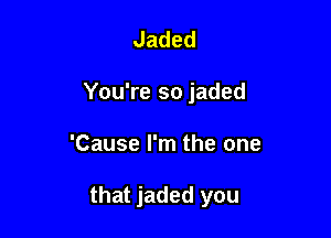 Jaded
You're so jaded

'Cause I'm the one

that jaded you