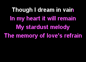 Though I dream in vain
In my heart it will remain
My stardust melody
The memory of love's refrain