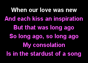 When our love was new
And each kiss an inspiration
But that was long ago
So long ago, so long ago
My consolation
Is in the stardust of a song