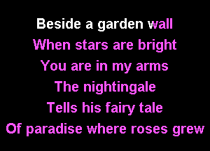 Beside a garden wall
When stars are bright
You are in my arms
The nightingale
Tells his fairy tale
0f paradise where roses grew