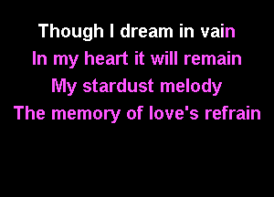 Though I dream in vain
In my heart it will remain
My stardust melody
The memory of love's refrain