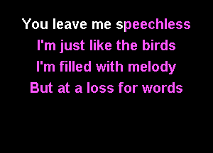 You leave me speechless
I'm just like the birds
I'm filled with melody

But at a loss for words