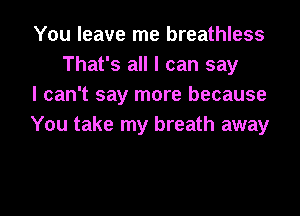 You leave me breathless
That's all I can say

I can't say more because

You take my breath away

g