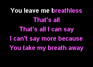 You leave me breathless
That's all
That's all I can say
I can't say more because
You take my breath away

g