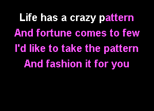 Life has a crazy pattern
And fortune comes to few

I'd like to take the pattern
And fashion it for you