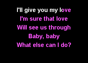 I'll give you my love
I'm sure that love
Will see us through

Baby, baby
What else can I do?