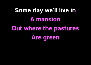 Some day we'll live in
A mansion
Out where the pastures

Are green