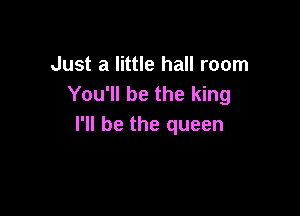 Just a little hall room
You'll be the king

I'll be the queen