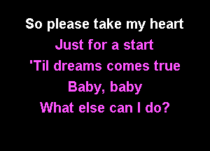 So please take my heart
Just for a start
'Til dreams comes true

Baby, baby
What else can I do?