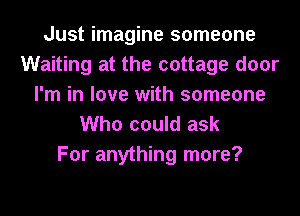 Just imagine someone
Waiting at the cottage door
I'm in love with someone
Who could ask

For anything more?