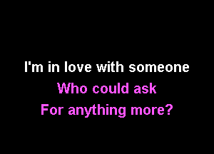 I'm in love with someone

Who could ask
For anything more?