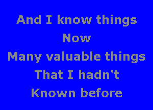 And I know things
Now

Many valuable things
That I hadn't
Known before