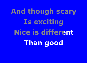 And though scary
Is exciting

Nice is different
Than good