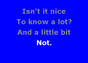 Isn't it nice
To know a lot?

And a little bit
Not.