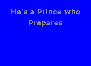 He's a Prince who
Prepares