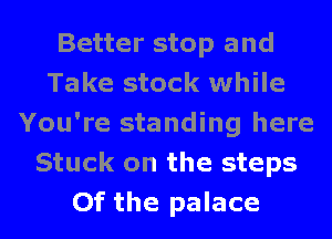 Better stop and
Take stock while
You're standing here
Stuck on the steps
Of the palace