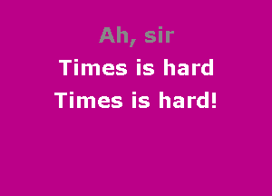 Ah, sir
Times is hard

Times is hard!