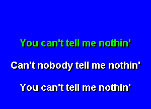 You can't tell me nothin'

Can't nobody tell me nothin'

You can't tell me nothin'